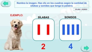 Nombra la imagen. Haz clic en los cuadros según la cantidad de
sílabas y sonidos que tenga la palabra.
SÍLABA - SONIDO
SÍLABAS SONIDOS
EJEMPLO:
2 4
 