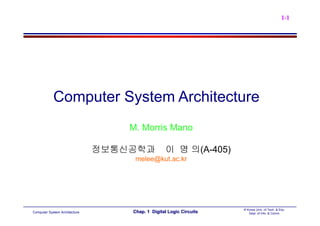 1-1

Computer System Architecture
M. Morris Mano
정보통신공학과

이 명 의(A-405)

melee@kut.ac.kr

Computer System Architecture

Chap. 1 Digital Logic Circuits

© Korea Univ. of Tech. & Edu.
Dept. of Info. & Comm.

 
