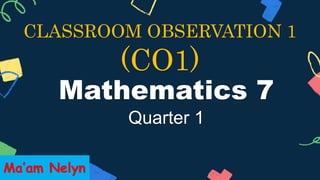 Mathematics 7
Quarter 1
CLASSROOM OBSERVATION 1
(CO1)
Ma’am Nelyn
 