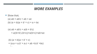 MORE EXAMPLES
 Show that;
(a) ab + ab'c = ab + ac
(b) (a + b)(a + b' + c) = a + bc
(a) ab + ab'c = a(b + b'c)
= a((b+b').(b+c))=a(b+c)=ab+ac
(b) (a + b)(a + b' + c)
= (a.a + a.b' + a.c + ab +b.b' +bc)
= …
 