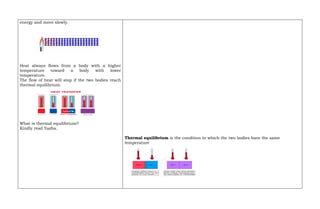 energy and move slowly.
Heat always flows from a body with a higher
temperature toward a body with lower
temperature.
The flow of heat will stop if the two bodies reach
thermal equilibrium.
What is thermal equilibrium?
Kindly read Yazha.
Thermal equilibrium is the condition in which the two bodies have the same
temperature
 