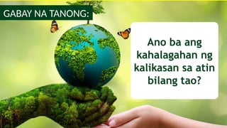 Ano ba ang
kahalagahan ng
kalikasan sa atin
bilang tao?
GABAY NA TANONG:
 