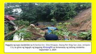 Pagguho ng lupa (landslide) sa M.Santos Ext. Sitio Hinapao, Daang Pari Brgy San Jose, Antipolo
City sa gitna ng hagupit ng bagyong #EntengPH na ikinamatay ng tatlong residente.
September 3, 2024
 
