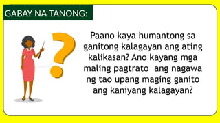 GABAY NA TANONG:
Paano kaya humantong sa
ganitong kalagayan ang ating
kalikasan? Ano kayang mga
maling pagtrato ang nagawa
ng tao upang maging ganito
ang kaniyang kalagayan?
 