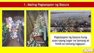 1. Maling Pagtatapon ng Basura
Pagtatapon ng basura kung
saan-saang lugar na lamang at
hindi sa tamang lagayan.
 