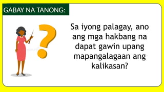 GABAY NA TANONG:
Sa iyong palagay, ano
ang mga hakbang na
dapat gawin upang
mapangalagaan ang
kalikasan?
 