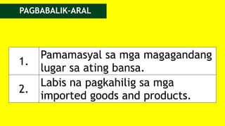 1.
Pamamasyal sa mga magagandang
lugar sa ating bansa.
2.
Labis na pagkahilig sa mga
imported goods and products.
PAGBABALIK-ARAL
 