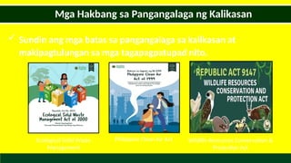  Sundin ang mga batas sa pangangalaga sa kalikasan at
makipagtulungan sa mga tagapagpatupad nito.
Mga Hakbang sa Pangangalaga ng Kalikasan
Ecological Solid Waste
Management
Philippine Clean Air Act Wildlife Resources Conservation &
Protection Act
 