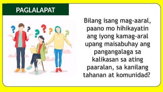 PAGLALAPAT
Bilang isang mag-aaral,
paano mo hihikayatin
ang iyong kamag-aral
upang maisabuhay ang
pangangalaga sa
kalikasan sa ating
paaralan, sa kanilang
tahanan at komunidad?
 