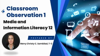 Classroom
Observation 1
Media and
Information Literacy 12
P R E P A R E D B Y :
Merry Christy C. Sambilad, T-2
 