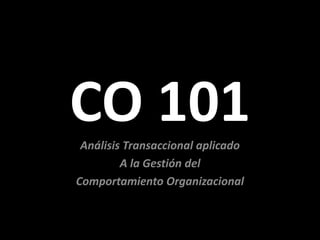 CO 101
 Análisis Transaccional aplicado
         A la Gestión del
Comportamiento Organizacional
 