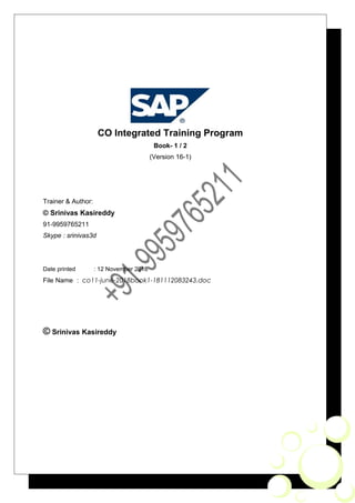CO Integrated Training Program
Book- 1 / 2
(Version 16-1)
Trainer & Author:
© Srinivas Kasireddy
91-9959765211
Skype : srinivas3d
Date printed : 12 November 2018
File Name : co11-june-2018book1-181112083243.doc
© Srinivas Kasireddy
 