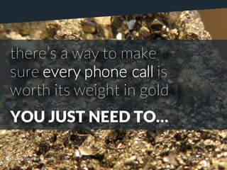 there’s a way to make
sure every phone call is
worth its weight in gold
YOU JUST NEED TO…
SELLING SMARTER IN 2017 COMPANY119.COM
 