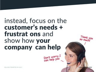 instead, focus on the
customer’s needs +
frustrat ons and
show how your
company can help
Don’t worry, I
can help you
Thank youso much!
SELLING SMARTER IN 2017 COMPANY119.COM
 