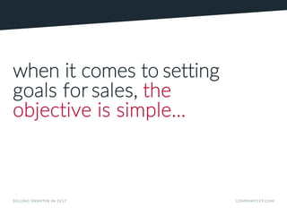 SELLING SMARTER IN 2017 COMPANY119.COM
when it comes to setting
goals for sales, the
objective is simple…
 