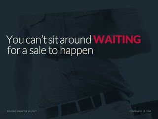 Youcan’tsitaroundWAITING
for a sale to happen
SELLING SMARTER IN 2017 COMPANY119.COM
 