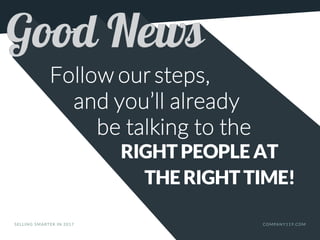 Follow our steps,
and you’ll already
be talking to the
RIGHT PEOPLE AT
THE RIGHT TIME!
SELLING SMARTER IN 2017 COMPANY119.COM
 