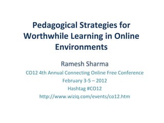 Pedagogical Strategies for
Worthwhile Learning in Online
      Environments
              Ramesh Sharma
CO12 4th Annual Connecting Online Free Conference
              February 3-5 – 2012
                 Hashtag #CO12
     http://www.wiziq.com/events/co12.htm
 
