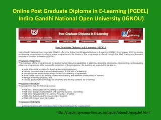 Online Post Graduate Diploma in E-Learning (PGDEL)
  Indira Gandhi National Open University (IGNOU)




                http://pgdel.ignouonline.ac.in/pgdel/aboutthepgdel.html
 