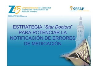 WORLD TRADE CENTER
ZARAGOZA 27-29 OCTUBRE 2010
ESTRATEGIA “Star Doctors”
PARA POTENCIAR LA
NOTIFICACIÓN DE ERRORES
DE MEDICACIÓN
 