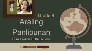 Araling
Panlipunan
Grade 8
Guro: Felamie C. De La Pena
 