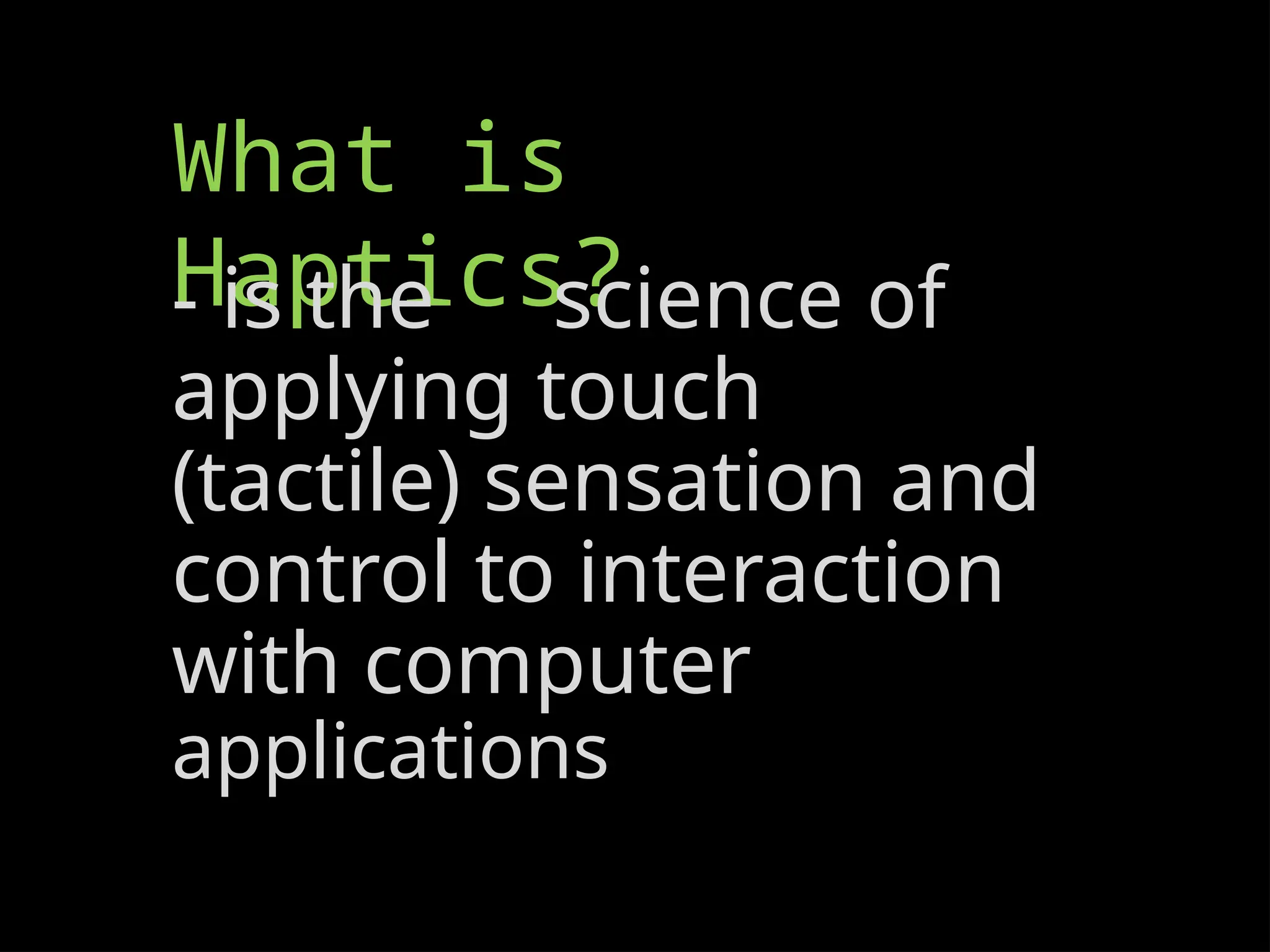 What is
Haptics?
- is the science of
applying touch
(tactile) sensation and
control to interaction
with computer
applications
 