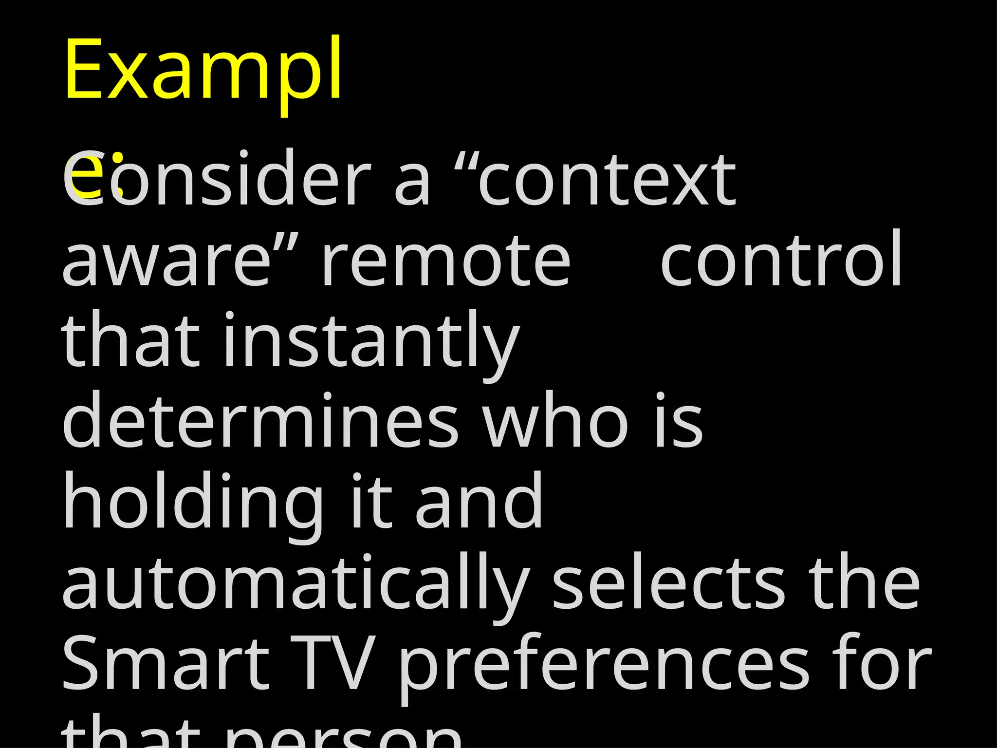 Exampl
e:
Consider a “context
aware” remote control
that instantly
determines who is
holding it and
automatically selects the
Smart TV preferences for
 