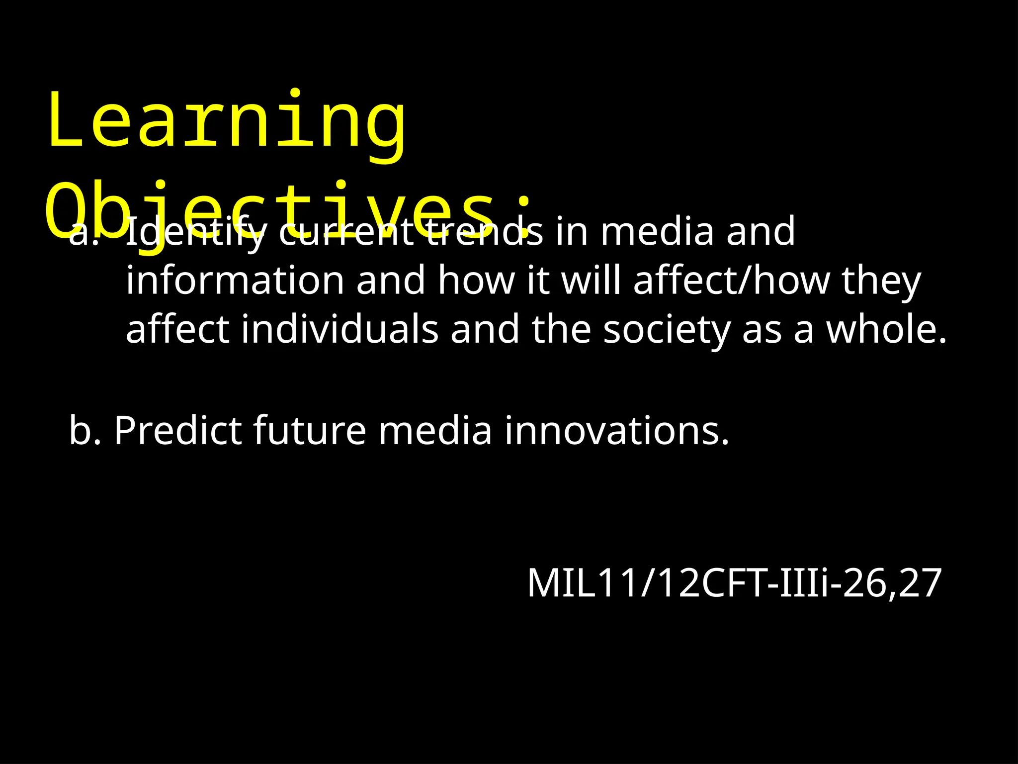 Learning
Objectives:
a. Identify current trends in media and
information and how it will affect/how they
affect individuals and the society as a whole.
b. Predict future media innovations.
MIL11/12CFT-IIIi-26,27
 