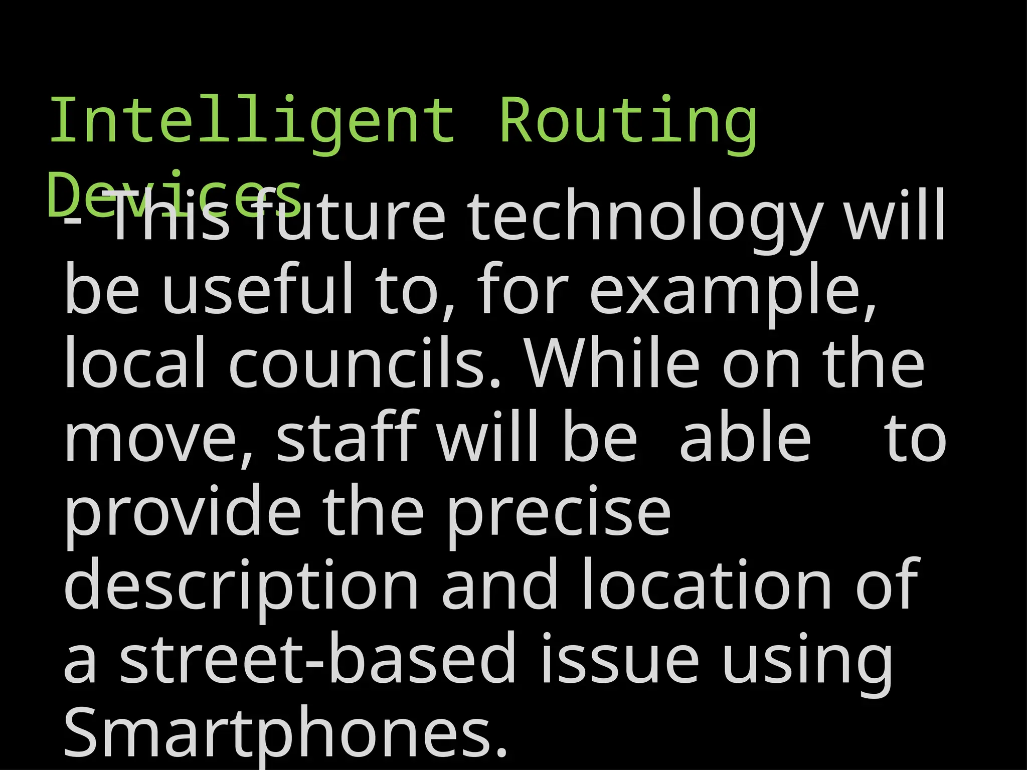 Intelligent Routing
Devices
- This future technology will
be useful to, for example,
local councils. While on the
move, staff will be able to
provide the precise
description and location of
a street-based issue using
Smartphones.
 