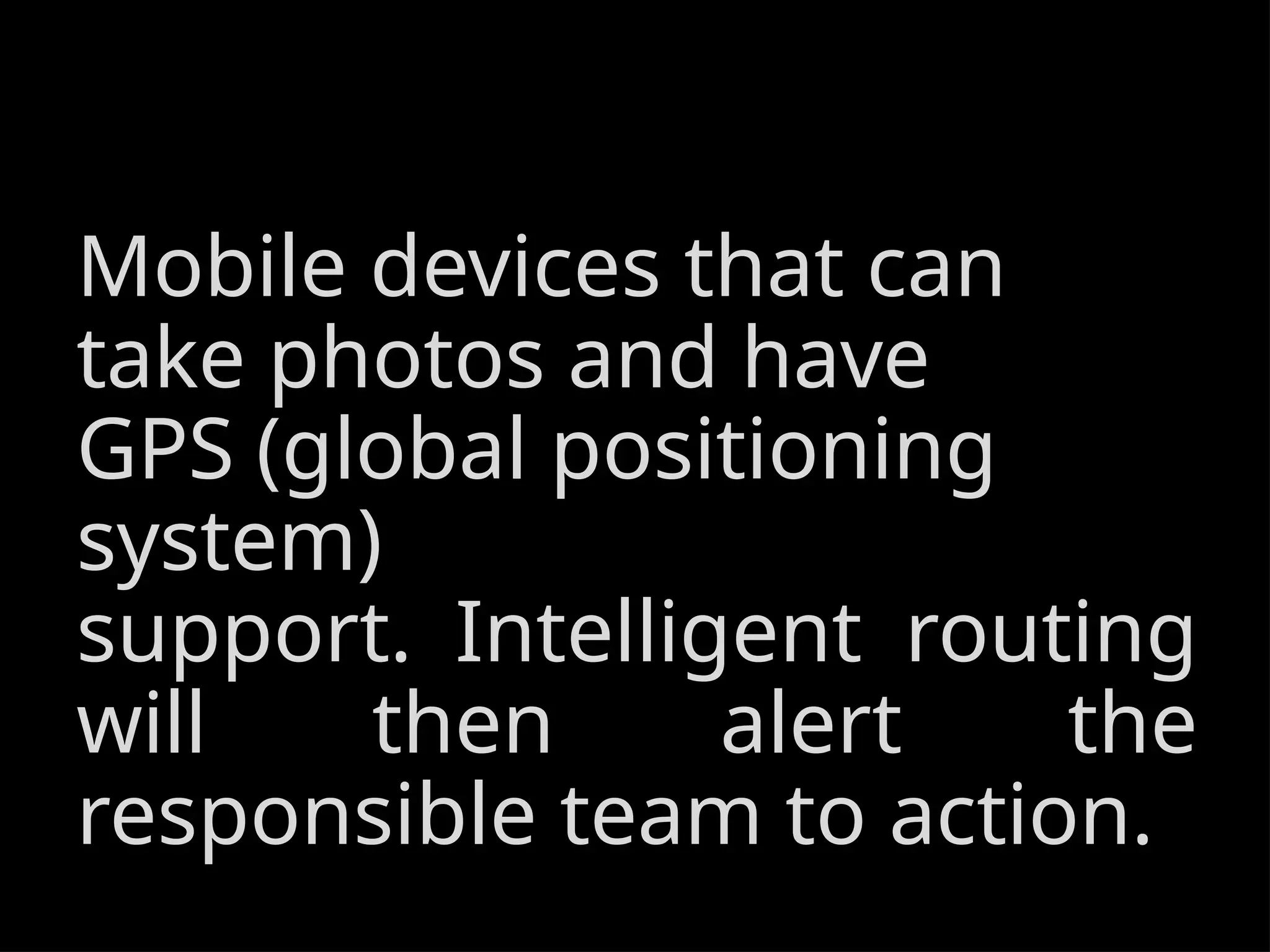 Mobile devices that can
take photos and have
GPS (global positioning
system)
support. Intelligent routing
will then alert the
responsible team to action.
 