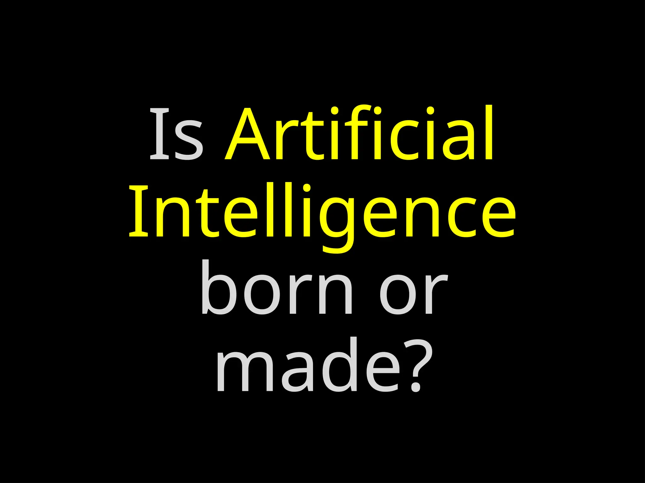 Is Artificial
Intelligence
born or
made?
 