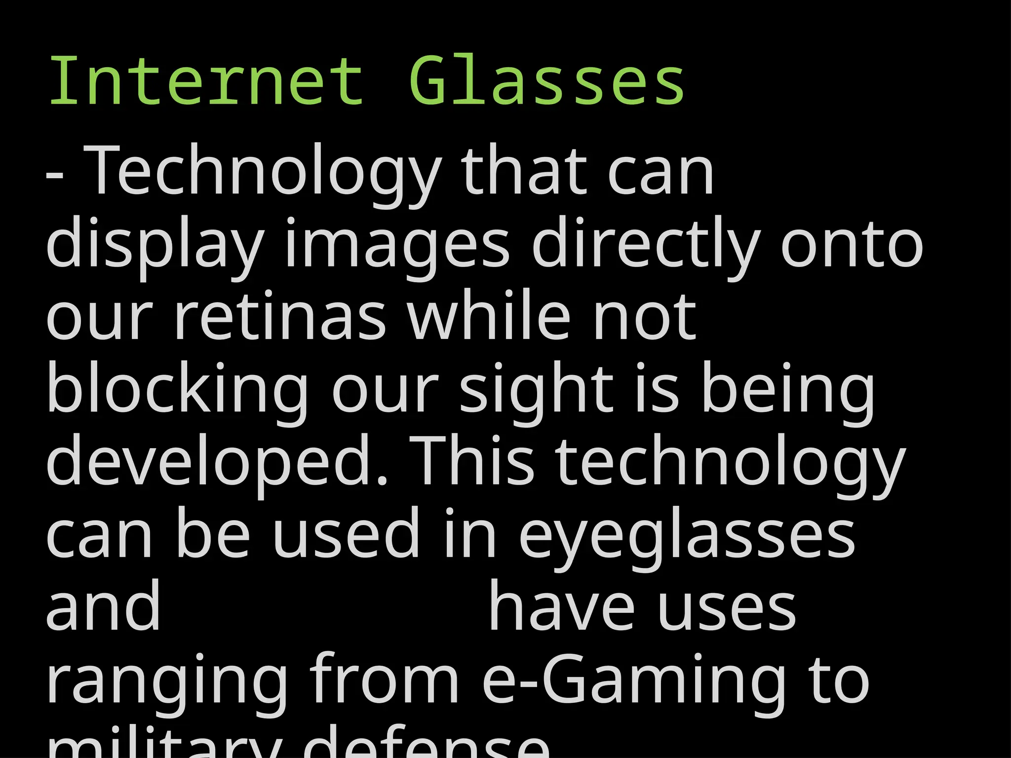 Internet Glasses
- Technology that can
display images directly onto
our retinas while not
blocking our sight is being
developed. This technology
can be used in eyeglasses
and have uses
ranging from e-Gaming to
 