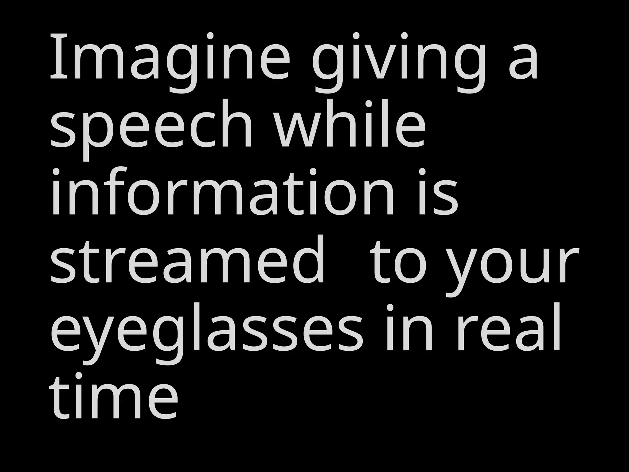 Imagine giving a
speech while
information is
streamed to your
eyeglasses in real
time
 