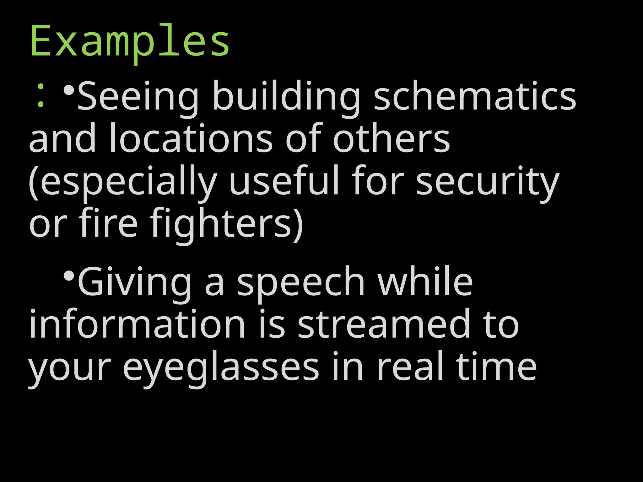 Examples
: •Seeing building schematics
and locations of others
(especially useful for security
or fire fighters)
•Giving a speech while
information is streamed to
your eyeglasses in real time
 