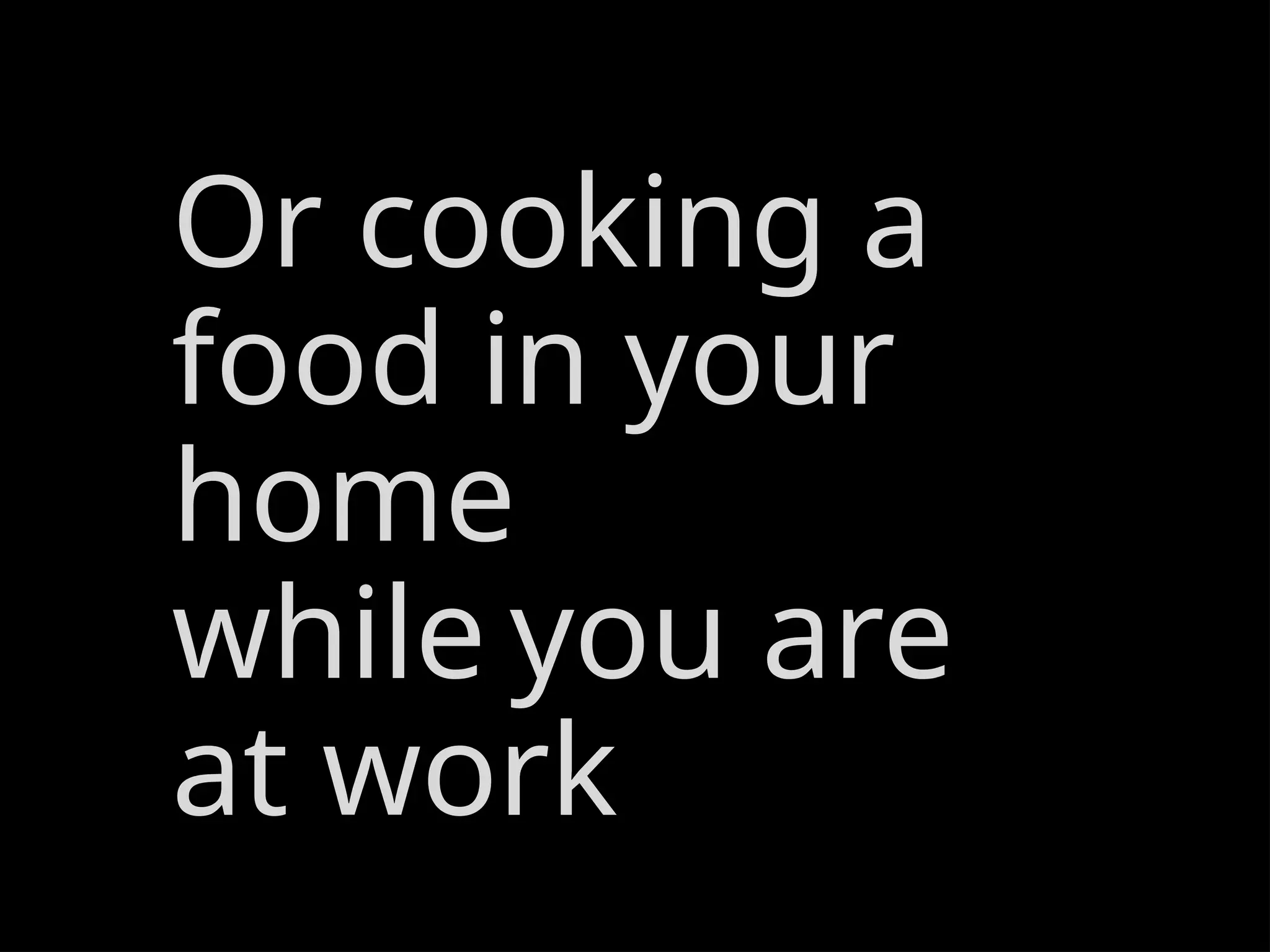 Or cooking a
food in your
home
while you are
at work
 
