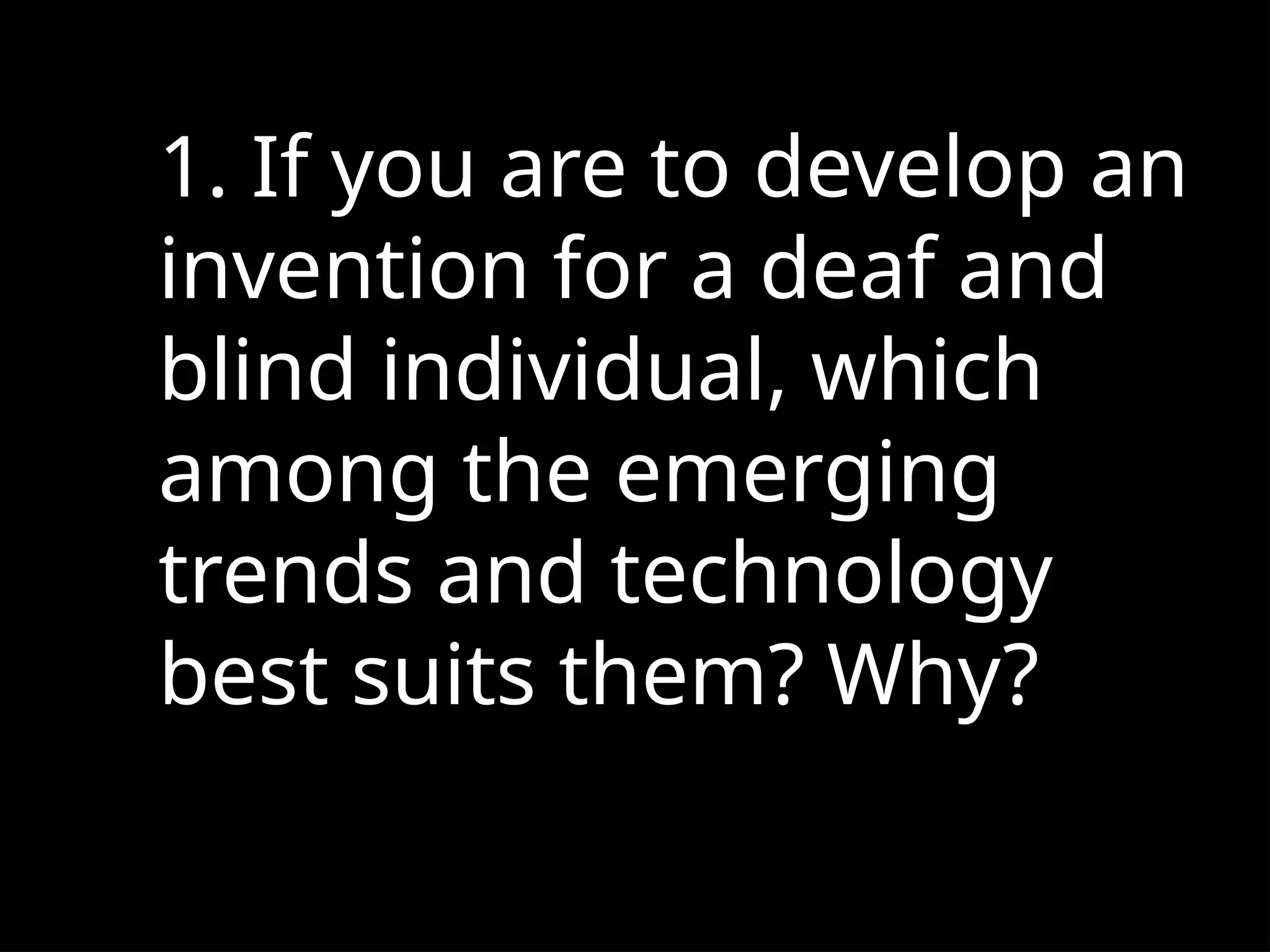 1. If you are to develop an
invention for a deaf and
blind individual, which
among the emerging
trends and technology
best suits them? Why?
 