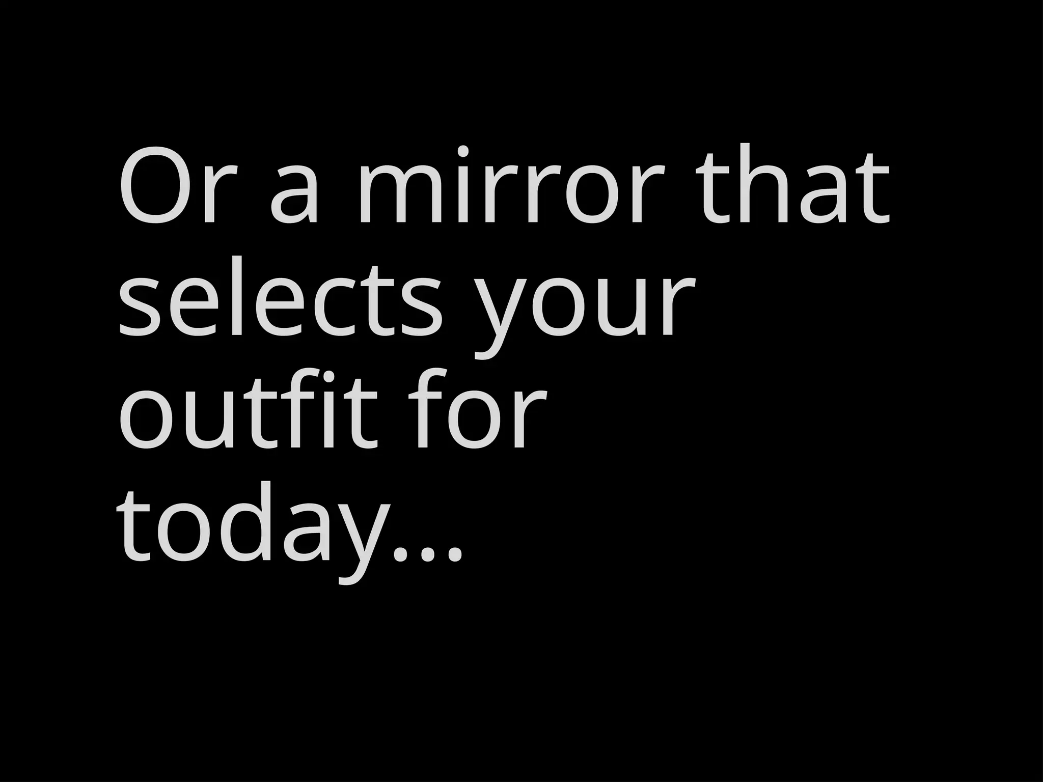 Or a mirror that
selects your
outfit for
today…
 