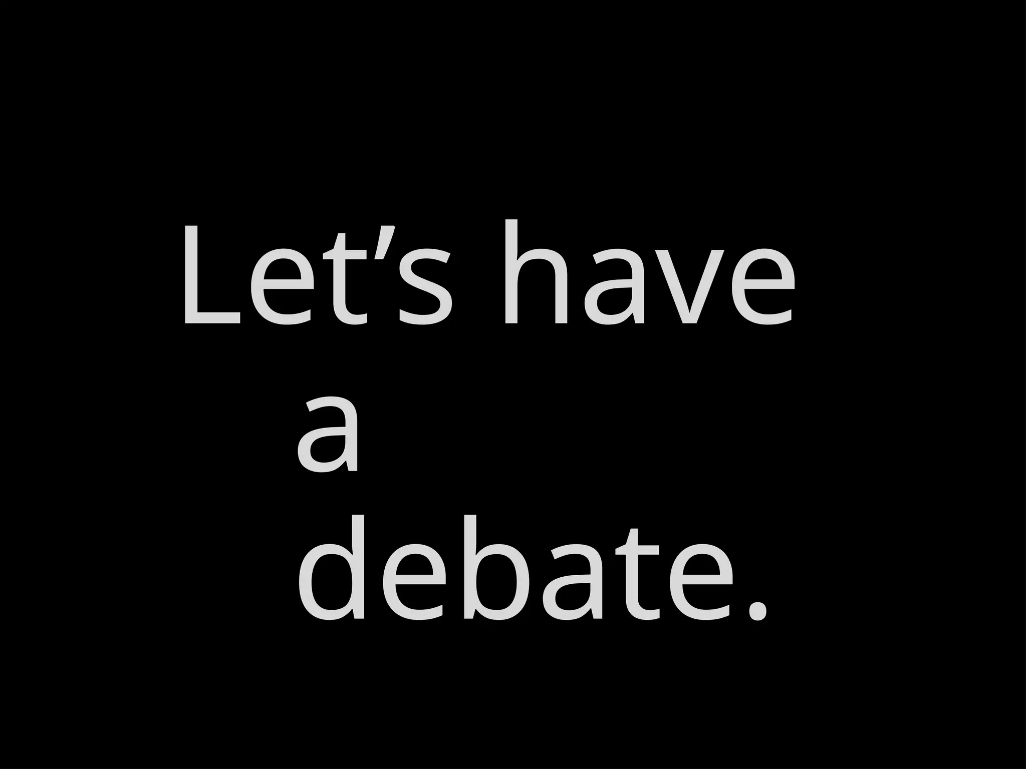 Let’s have
a
debate.
 