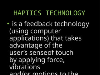 HAPTICS TECHNOLOGY
• is a feedback technology
(using computer
applications) that takes
advantage of the
user’s senseof touch
by applying force,
vibrations
 