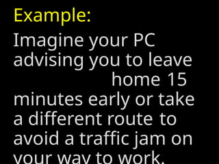 Example:
Imagine your PC
advising you to leave
home 15
minutes early or take
a different route to
avoid a traffic jam on
 