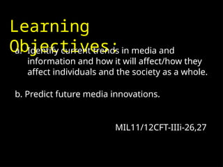 Learning
Objectives:
a. Identify current trends in media and
information and how it will affect/how they
affect individuals and the society as a whole.
b. Predict future media innovations.
MIL11/12CFT-IIIi-26,27
 