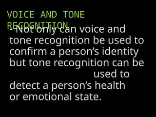 VOICE AND TONE
RECOGNITION
- Not only can voice and
tone recognition be used to
confirm a person’s identity
but tone recognition can be
used to
detect a person’s health
or emotional state.
 