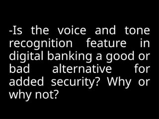 -Is the voice and tone
recognition feature in
digital banking a good or
bad alternative for
added security? Why or
why not?
 
