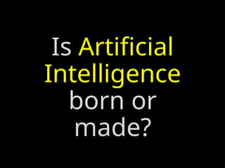 Is Artificial
Intelligence
born or
made?
 