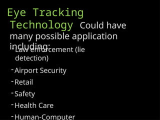 Eye Tracking
Technology Could have
many possible application
including:
-Law enforcement (lie
detection)
-Airport Security
-Retail
-Safety
-Health Care
-Human-Computer
 