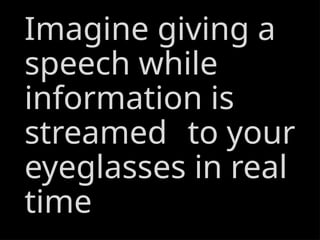 Imagine giving a
speech while
information is
streamed to your
eyeglasses in real
time
 