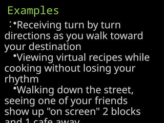 Examples
:•Receiving turn by turn
directions as you walk toward
your destination
•Viewing virtual recipes while
cooking without losing your
rhythm
•Walking down the street,
seeing one of your friends
show up "on screen" 2 blocks
 