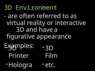 3D Environment
- are often referred to as
virtual reality or interactive
3D and have a
figurative appearance
Examples:
-3D
Printer
-Hologra
-3D
Film
-etc.
 