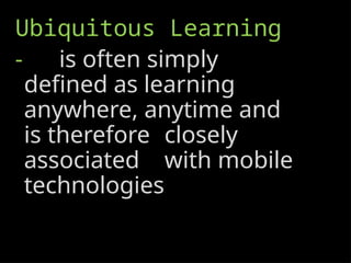 Ubiquitous Learning
- is often simply
defined as learning
anywhere, anytime and
is therefore closely
associated with mobile
technologies
 