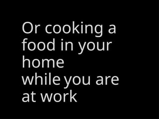 Or cooking a
food in your
home
while you are
at work
 